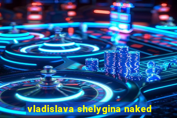 vladislava shelygina naked